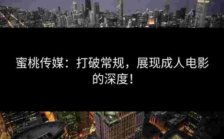 蜜桃传媒：打破常规，展现成人电影的深度！
