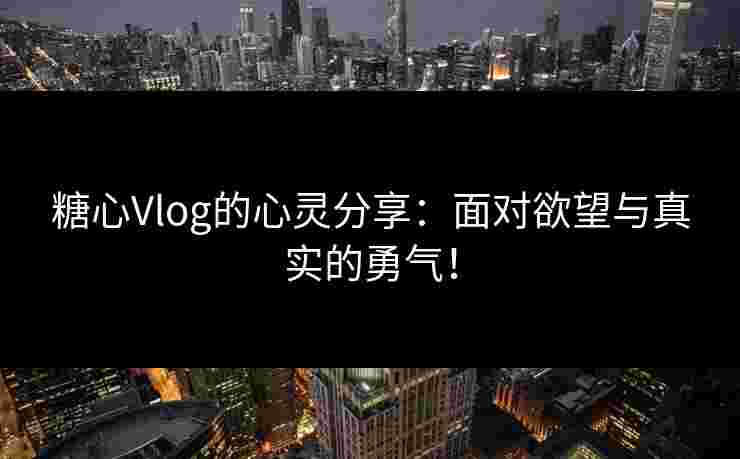 糖心Vlog的心灵分享：面对欲望与真实的勇气！