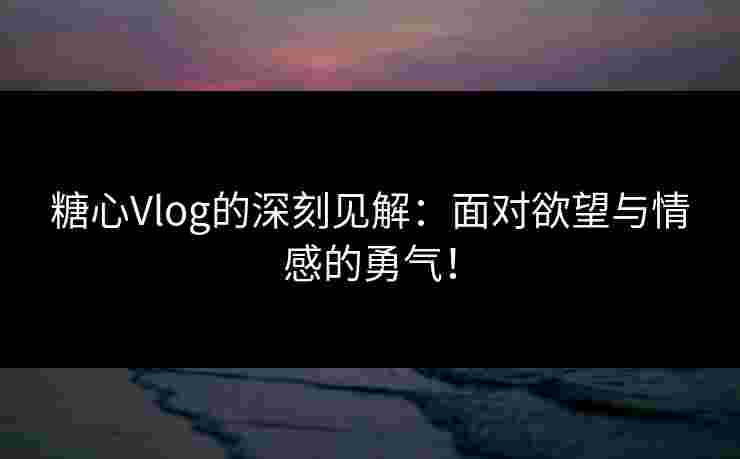 糖心Vlog的深刻见解：面对欲望与情感的勇气！