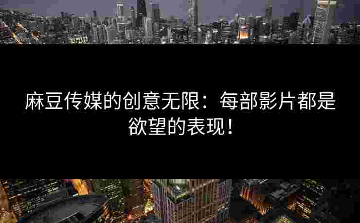 麻豆传媒的创意无限：每部影片都是欲望的表现！