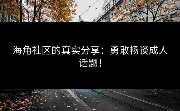 海角社区的真实分享：勇敢畅谈成人话题！