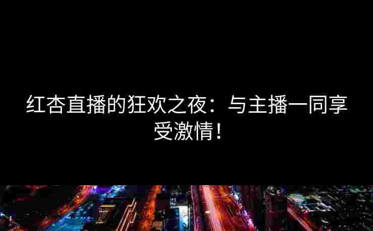 红杏直播的狂欢之夜：与主播一同享受激情！
