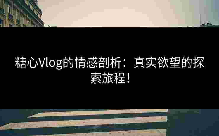 糖心Vlog的情感剖析：真实欲望的探索旅程！