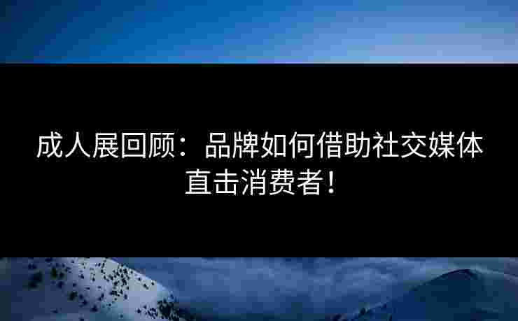 成人展回顾：品牌如何借助社交媒体直击消费者！