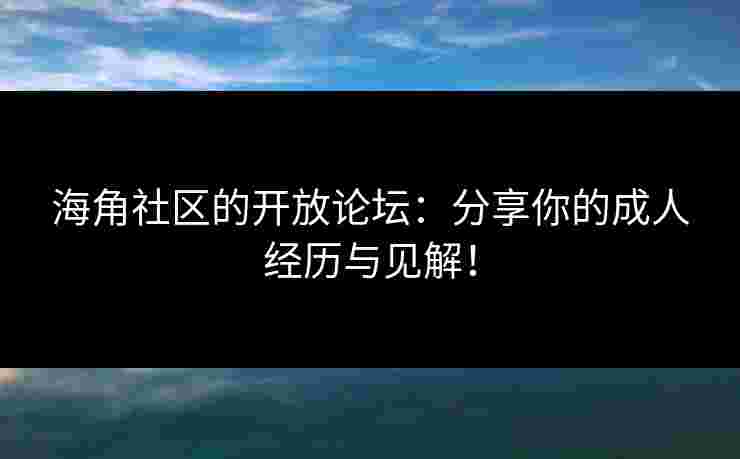 海角社区的开放论坛：分享你的成人经历与见解！