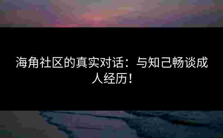 海角社区的真实对话：与知己畅谈成人经历！