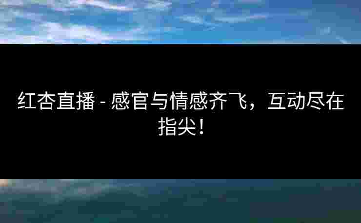 红杏直播 - 感官与情感齐飞，互动尽在指尖！