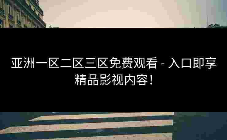 亚洲一区二区三区免费观看 - 入口即享精品影视内容！