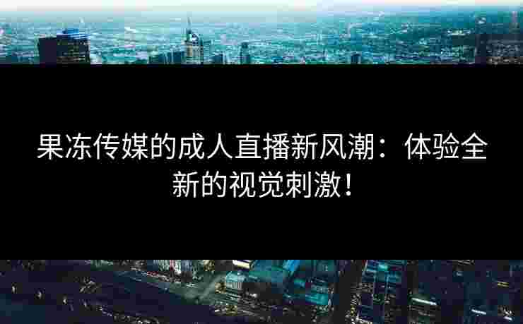 果冻传媒的成人直播新风潮：体验全新的视觉刺激！