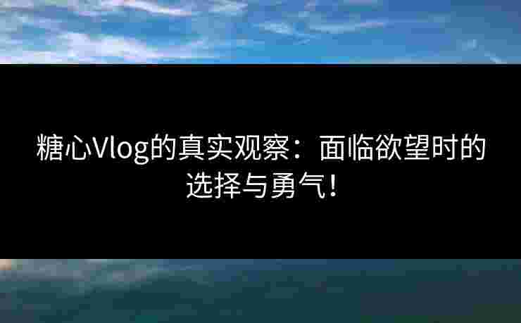 糖心Vlog的真实观察:面临欲望时的选择与勇气! 糖心Vlog的真实观察:面临欲望时的选择与勇气!