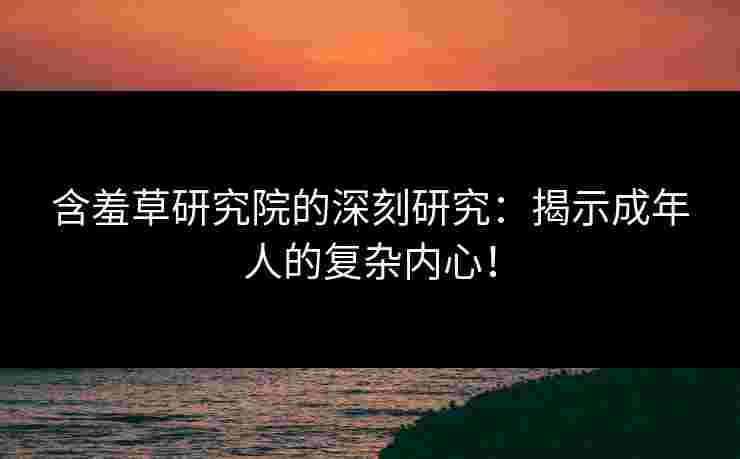 含羞草研究院的深刻研究：揭示成年人的复杂内心！