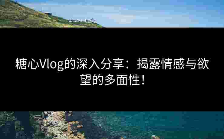 糖心Vlog的深入分享：揭露情感与欲望的多面性！