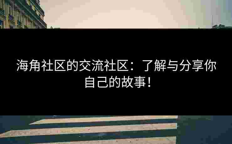 海角社区的交流社区：了解与分享你自己的故事！