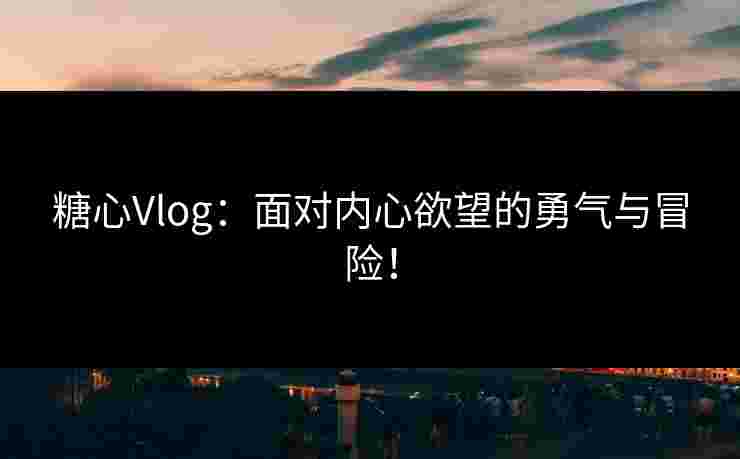 糖心Vlog：面对内心欲望的勇气与冒险！