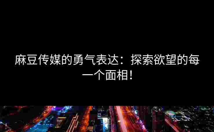 麻豆传媒的勇气表达：探索欲望的每一个面相！