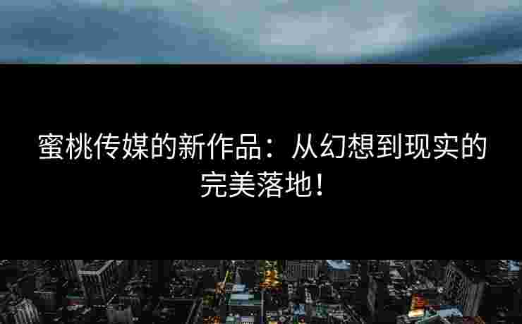 蜜桃传媒的新作品：从幻想到现实的完美落地！