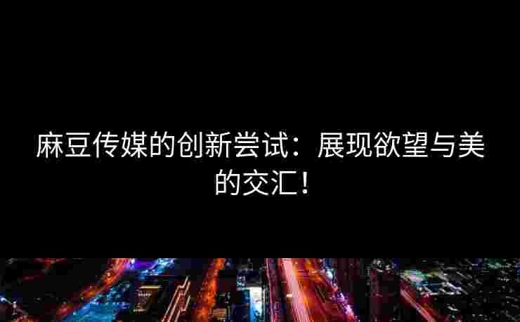 麻豆传媒的创新尝试:展现欲望与美的交汇! 麻豆传媒的创新尝试:展现欲望与美的交汇!