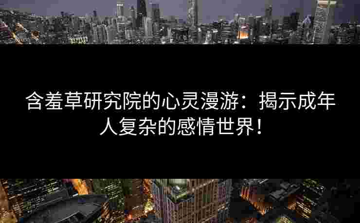 含羞草研究院的心灵漫游：揭示成年人复杂的感情世界！