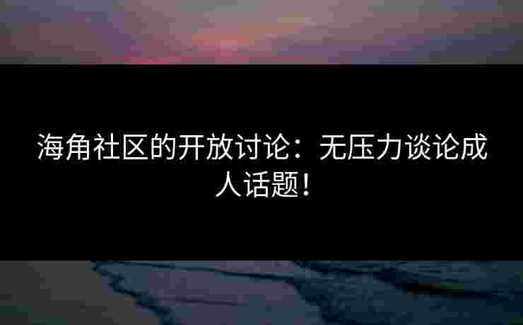 海角社区的开放讨论：无压力谈论成人话题！