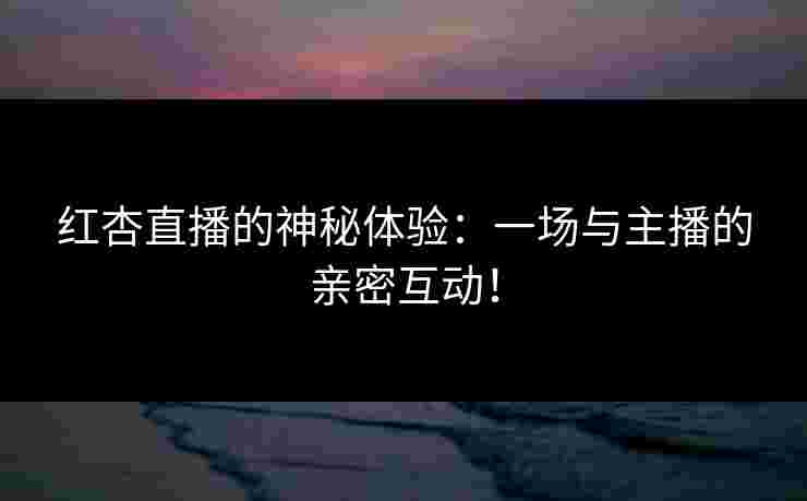 红杏直播的神秘体验：一场与主播的亲密互动！