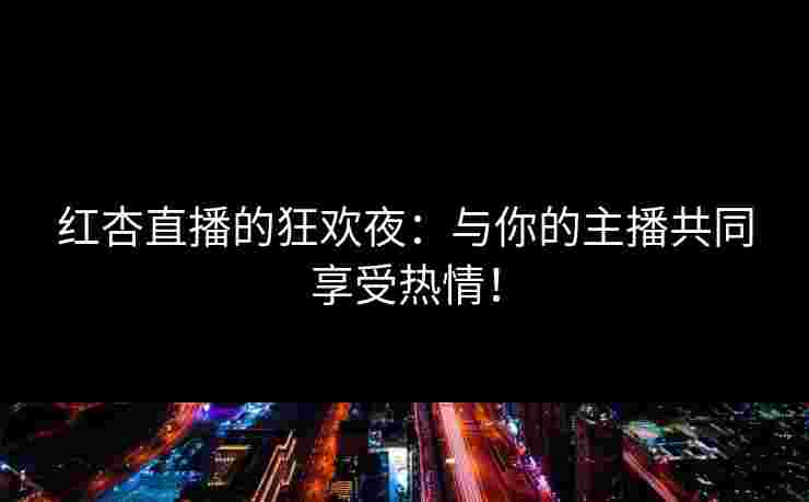 红杏直播的狂欢夜：与你的主播共同享受热情！