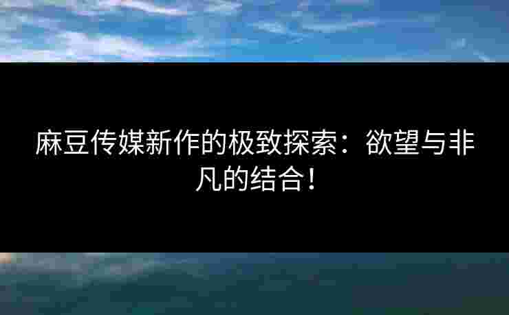 麻豆传媒新作的极致探索：欲望与非凡的结合！