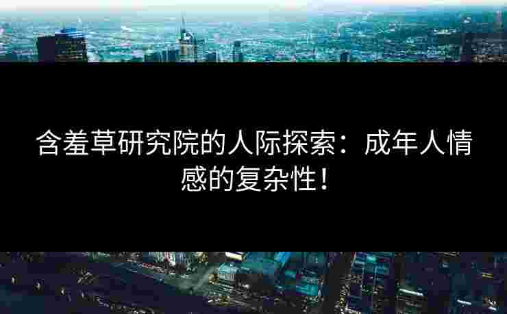 含羞草研究院的人际探索：成年人情感的复杂性！