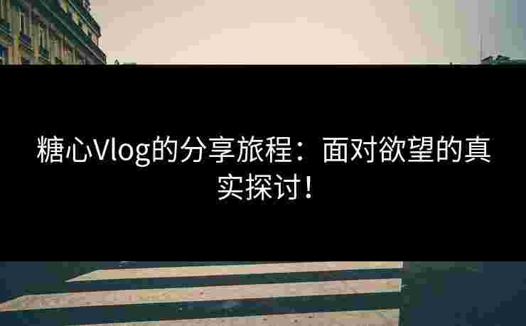 糖心Vlog的分享旅程：面对欲望的真实探讨！