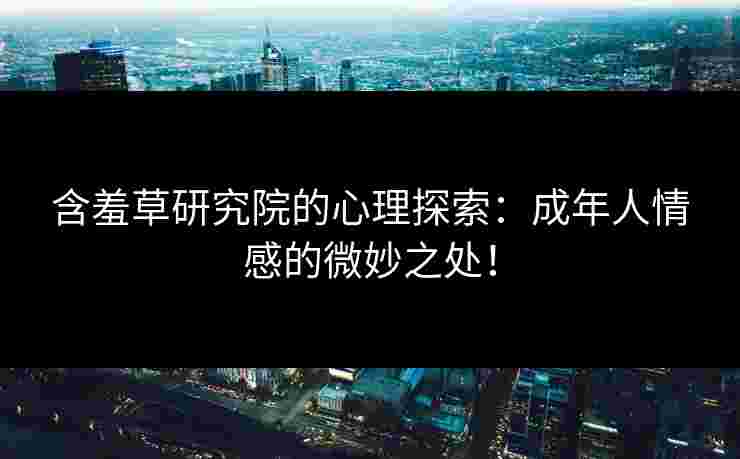 含羞草研究院的心理探索：成年人情感的微妙之处！
