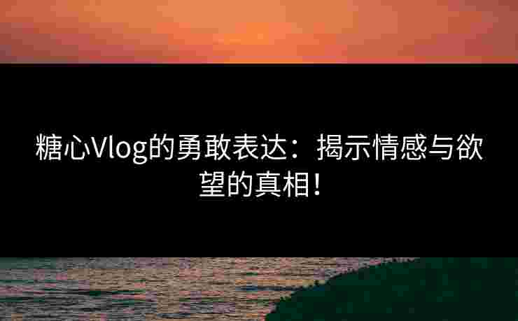 糖心Vlog的勇敢表达：揭示情感与欲望的真相！