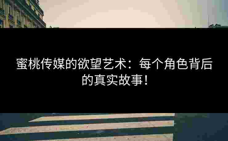 蜜桃传媒的欲望艺术：每个角色背后的真实故事！