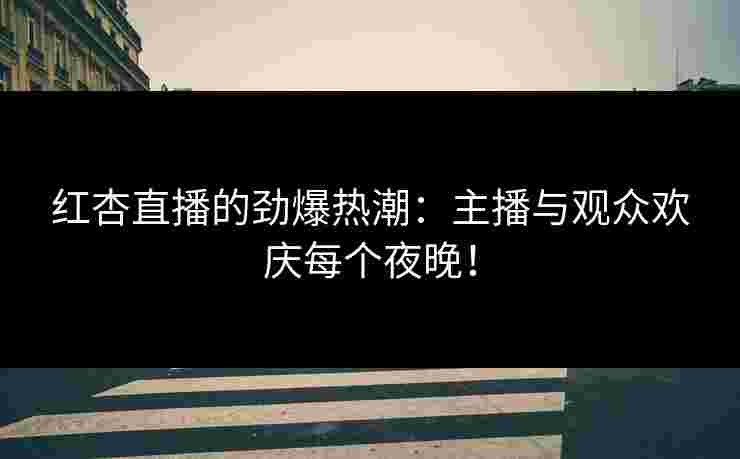 红杏直播的劲爆热潮：主播与观众欢庆每个夜晚！