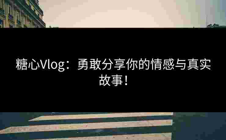 糖心Vlog：勇敢分享你的情感与真实故事！