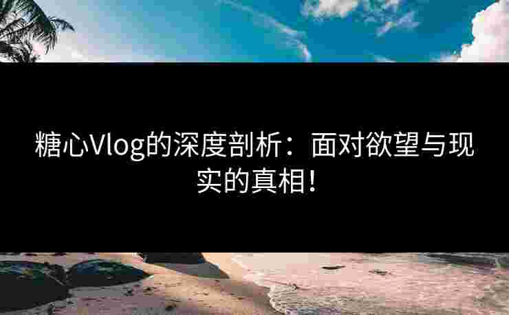 糖心Vlog的深度剖析：面对欲望与现实的真相！