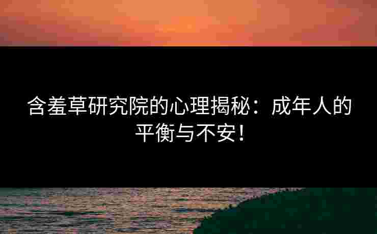 含羞草研究院的心理揭秘：成年人的平衡与不安！