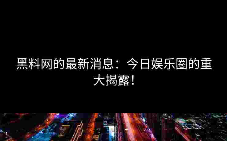 黑料网的最新消息：今日娱乐圈的重大揭露！