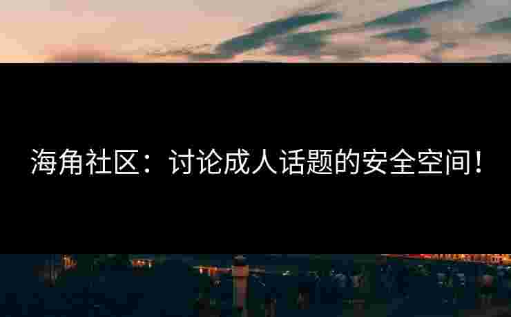 海角社区：讨论成人话题的安全空间！