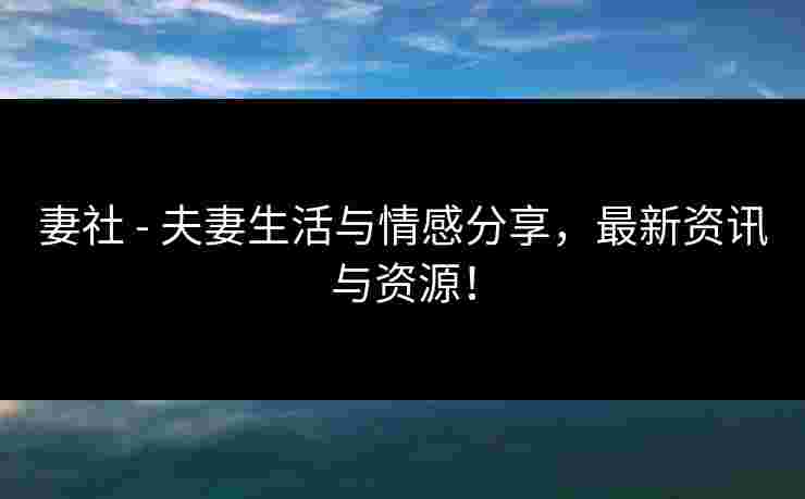 妻社 - 夫妻生活与情感分享，最新资讯与资源！