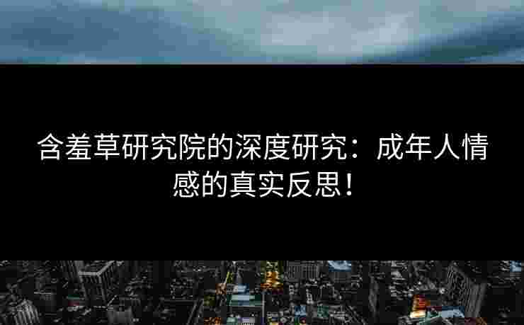 含羞草研究院的深度研究：成年人情感的真实反思！