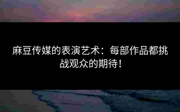 麻豆传媒的表演艺术：每部作品都挑战观众的期待！