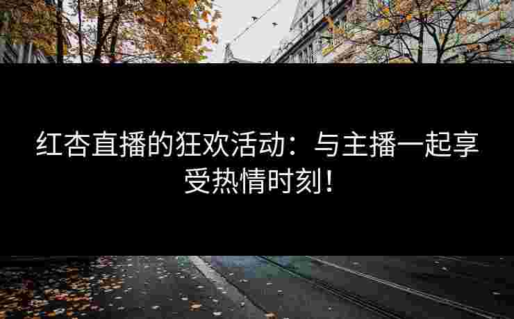 红杏直播的狂欢活动：与主播一起享受热情时刻！