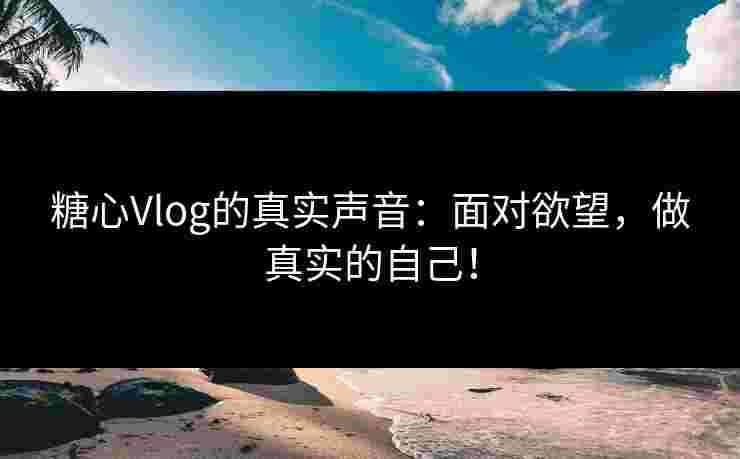 糖心Vlog的真实声音：面对欲望，做真实的自己！
