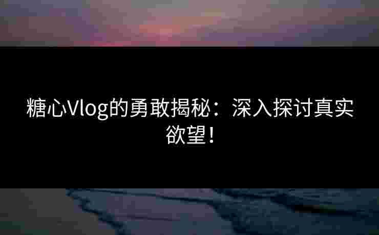糖心Vlog的勇敢揭秘：深入探讨真实欲望！