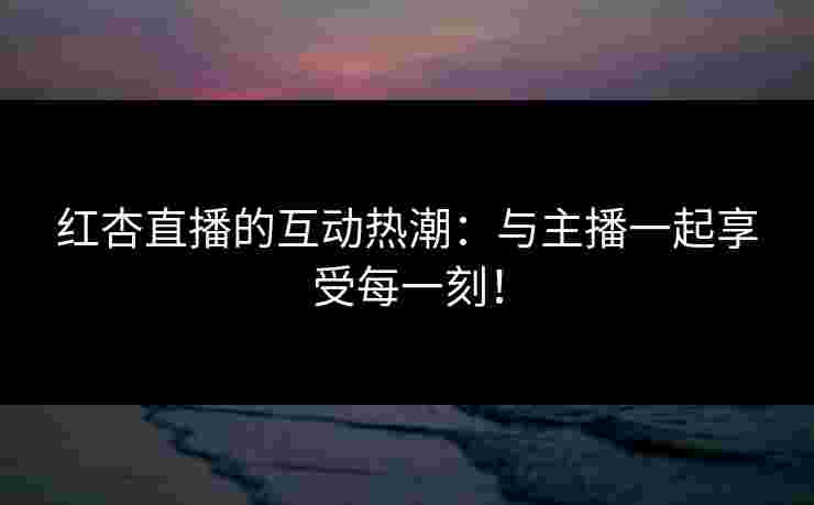 红杏直播的互动热潮：与主播一起享受每一刻！