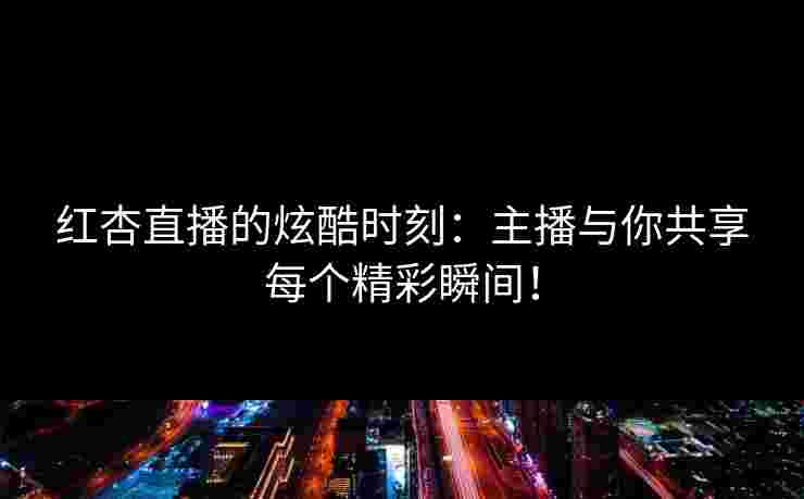红杏直播的炫酷时刻：主播与你共享每个精彩瞬间！