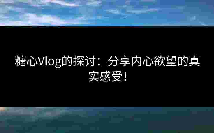 糖心Vlog的探讨：分享内心欲望的真实感受！