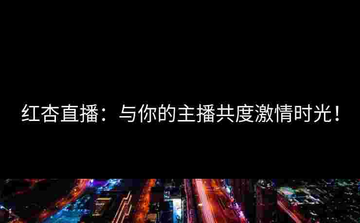 红杏直播：与你的主播共度激情时光！