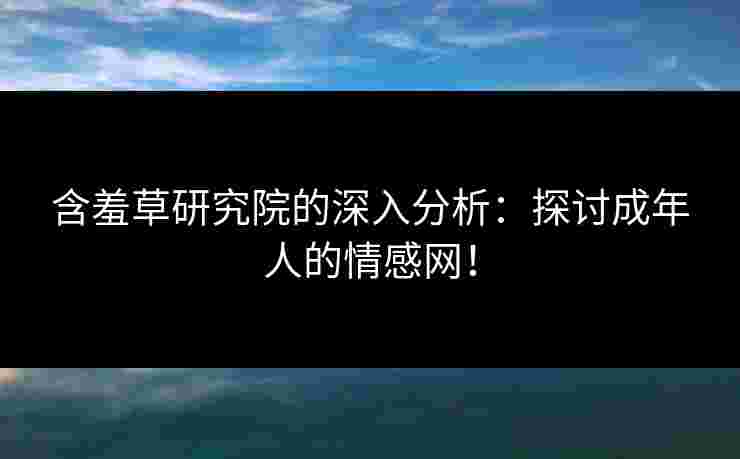 含羞草研究院的深入分析：探讨成年人的情感网！