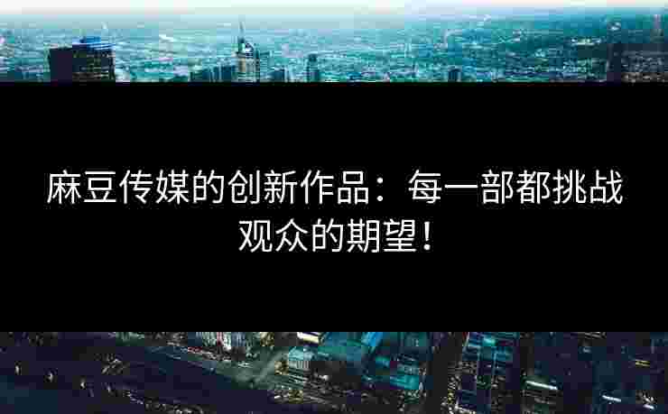 麻豆传媒的创新作品：每一部都挑战观众的期望！