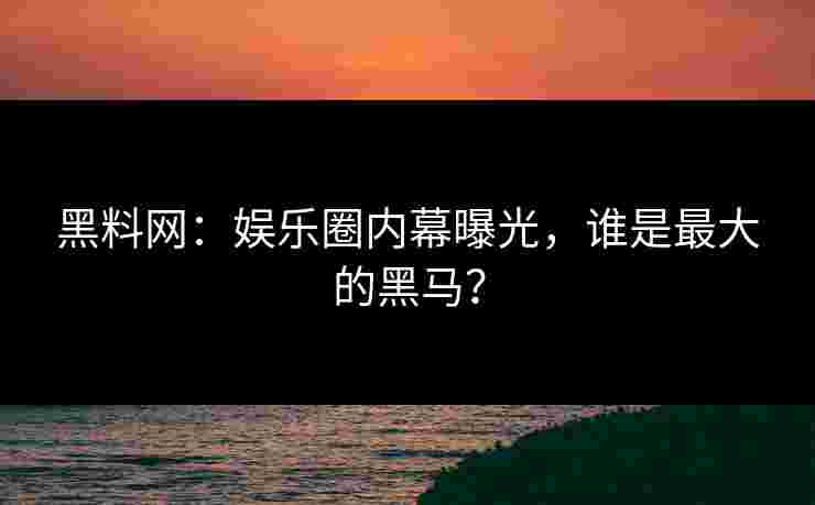 黑料网：娱乐圈内幕曝光，谁是最大的黑马？